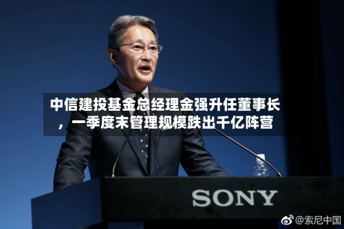 中信建投基金总经理金强升任董事长，一季度末管理规模跌出千亿阵营-第2张图片