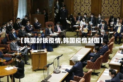 【韩国封锁疫情,韩国疫情封国】