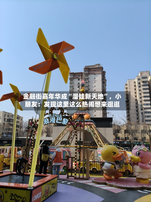 金融街嘉年华成“溜娃新天地”，小朋友：发现这里这么热闹想来逛逛