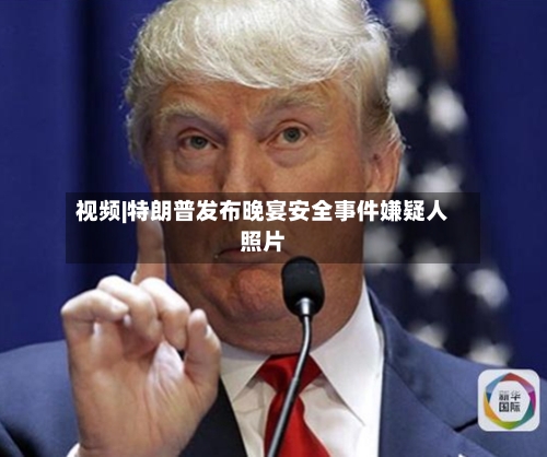 视频|特朗普发布晚宴安全事件嫌疑人照片-第2张图片