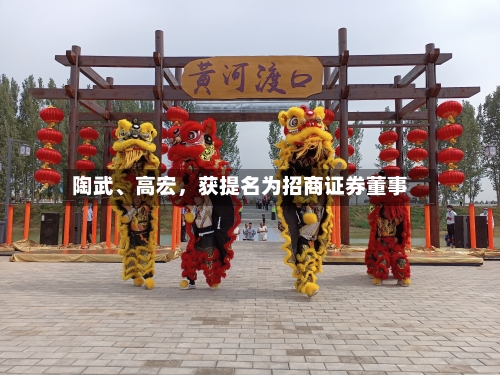 陶武	、高宏，获提名为招商证券董事-第2张图片