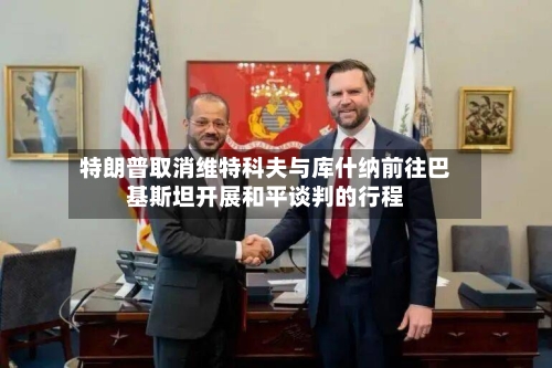 特朗普取消维特科夫与库什纳前往巴基斯坦开展和平谈判的行程