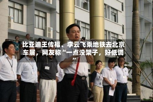 比亚迪王传福、李云飞乘地铁去北京车展，网友称“一点没架子，好低调”