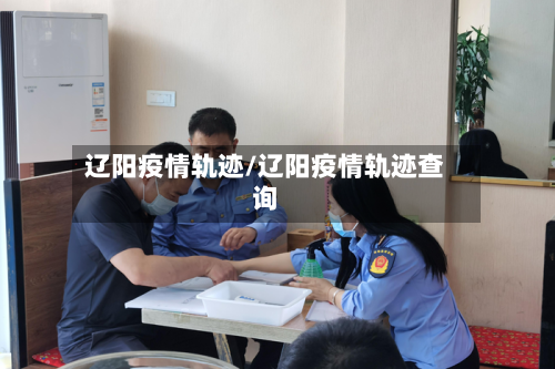 辽阳疫情轨迹/辽阳疫情轨迹查询-第2张图片