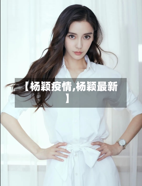 【杨颖疫情,杨颖最新】