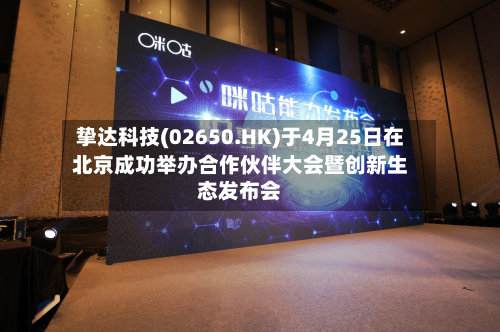 挚达科技(02650.HK)于4月25日在北京成功举办合作伙伴大会暨创新生态发布会