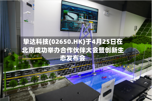 挚达科技(02650.HK)于4月25日在北京成功举办合作伙伴大会暨创新生态发布会-第3张图片