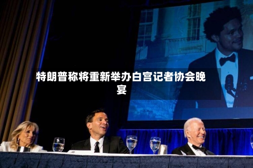 特朗普称将重新举办白宫记者协会晚宴-第2张图片