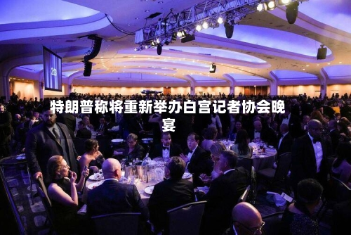 特朗普称将重新举办白宫记者协会晚宴