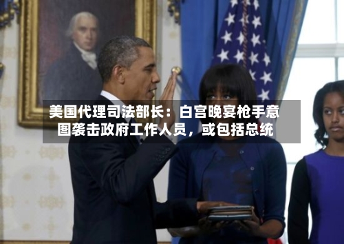 美国代理司法部长：白宫晚宴枪手意图袭击政府工作人员，或包括总统-第2张图片