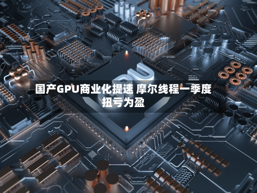 国产GPU商业化提速 摩尔线程一季度扭亏为盈