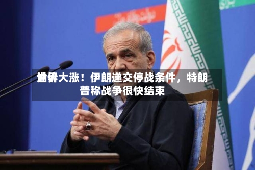 世界油价大涨！伊朗递交停战条件，特朗普称战争很快结束