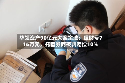 华领资产90亿元大案余波：理财亏716万元，托管券商被判赔偿10%-第2张图片