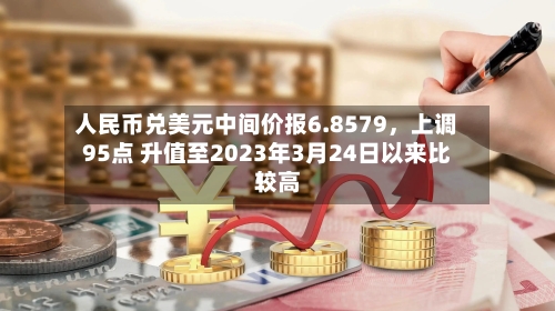 人民币兑美元中间价报6.8579，上调95点 升值至2023年3月24日以来比较高！