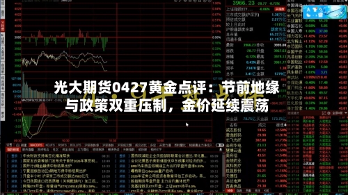 光大期货0427黄金点评：节前地缘与政策双重压制	，金价延续震荡-第2张图片