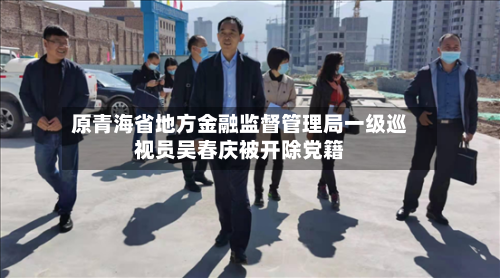 原青海省地方金融监督管理局一级巡视员吴春庆被开除党籍