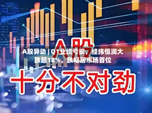 A股异动 | Q1业绩亏损，经纬恒润大跌超18%，跌幅居市场首位