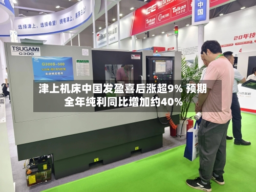 津上机床中国发盈喜后涨超9% 预期全年纯利同比增加约40%