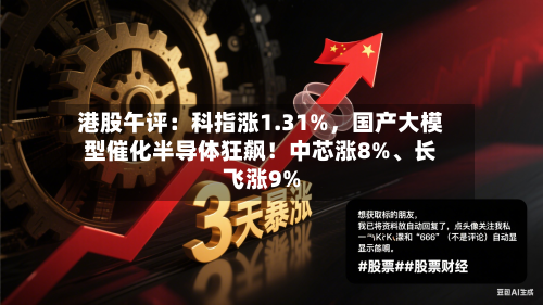 港股午评：科指涨1.31%，国产大模型催化半导体狂飙！中芯涨8%、长飞涨9%