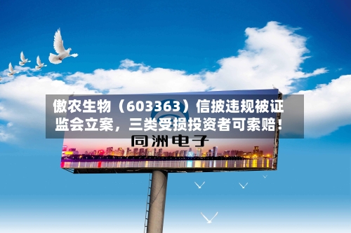 傲农生物（603363）信披违规被证监会立案	，三类受损投资者可索赔！-第3张图片