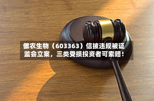 傲农生物（603363）信披违规被证监会立案，三类受损投资者可索赔！-第2张图片