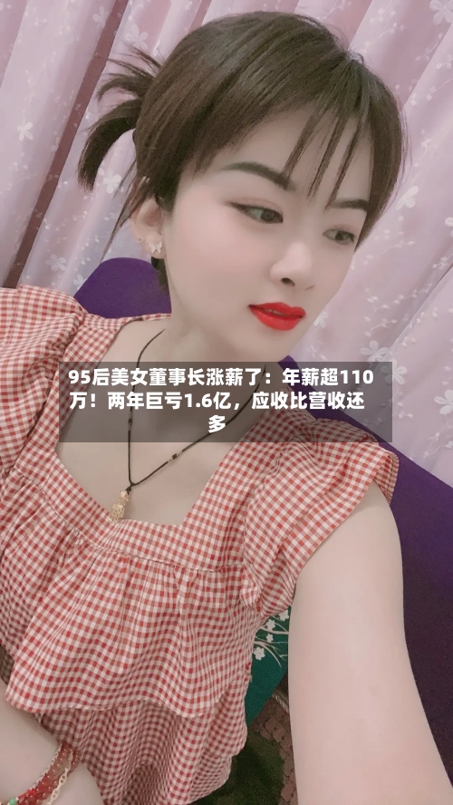 95后美女董事长涨薪了：年薪超110万！两年巨亏1.6亿，应收比营收还多