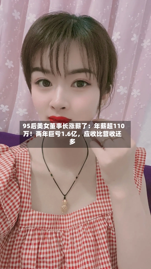 95后美女董事长涨薪了：年薪超110万！两年巨亏1.6亿，应收比营收还多-第2张图片