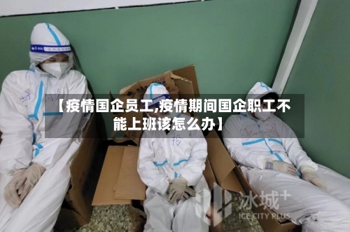 【疫情国企员工,疫情期间国企职工不能上班该怎么办】-第3张图片