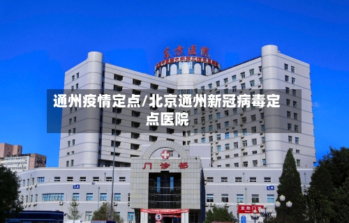 通州疫情定点/北京通州新冠病毒定点医院