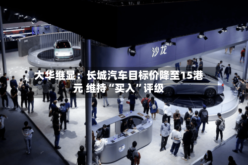 大华继显：长城汽车目标价降至15港元 维持“买入”评级-第2张图片