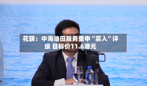 花旗：中海油田服务重申“买入”评级 目标价11.6港元-第3张图片
