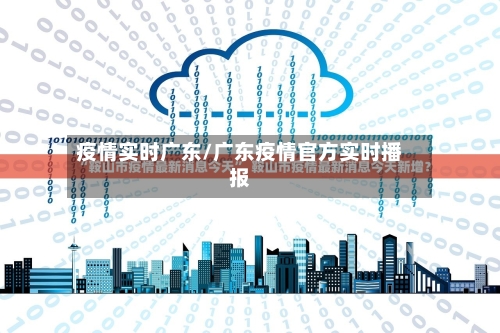 疫情实时广东/广东疫情官方实时播报-第2张图片