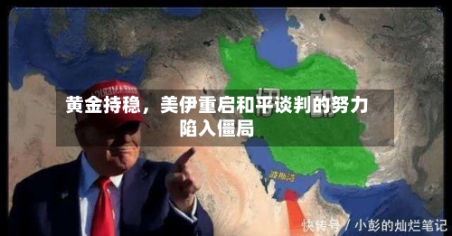 黄金持稳，美伊重启和平谈判的努力陷入僵局