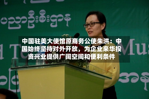 中国驻美大使馆原商务公使朱洪：中国始终坚持对外开放，为企业来华投资兴业提供广阔空间和便利条件