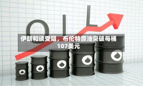 伊朗和谈受阻，布伦特原油突破每桶107美元-第2张图片