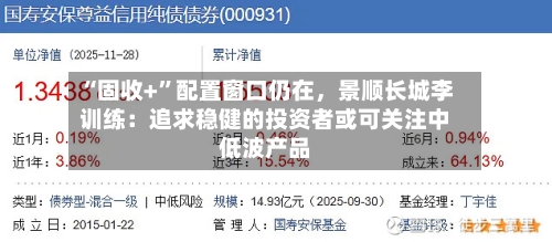 “固收+”配置窗口仍在，景顺长城李训练：追求稳健的投资者或可关注中低波产品-第2张图片