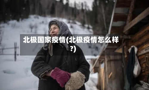北极国家疫情(北极疫情怎么样?)