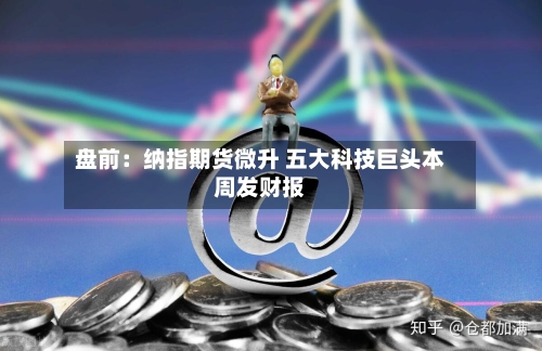 盘前：纳指期货微升 五大科技巨头本周发财报