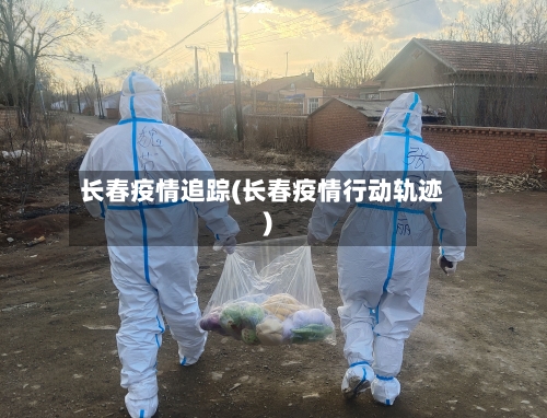 长春疫情追踪(长春疫情行动轨迹)