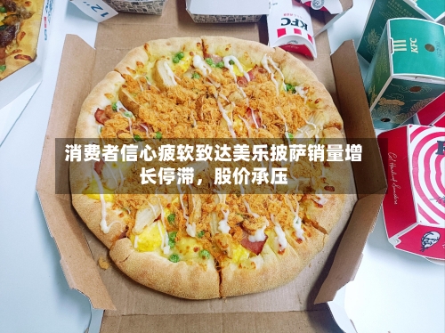 消费者信心疲软致达美乐披萨销量增长停滞，股价承压-第2张图片