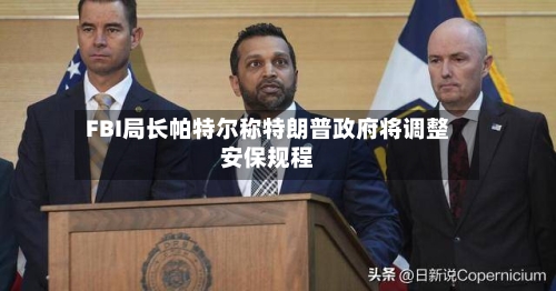 FBI局长帕特尔称特朗普政府将调整安保规程