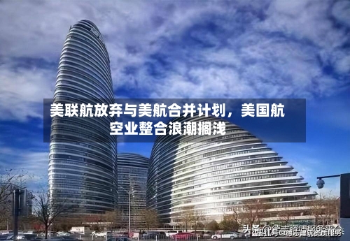 美联航放弃与美航合并计划，美国航空业整合浪潮搁浅-第2张图片