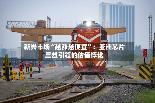 新兴市场“越涨越便宜”：亚洲芯片三雄引领的估值悖论-第2张图片