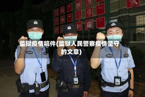 监狱疫情稿件(监狱人民警察疫情坚守的文章)-第2张图片