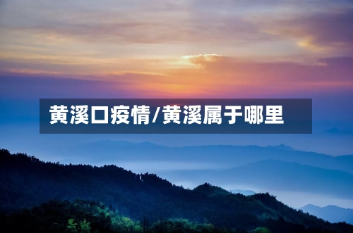 黄溪口疫情/黄溪属于哪里-第3张图片