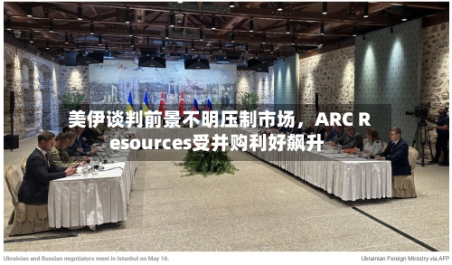 美伊谈判前景不明压制市场，ARC Resources受并购利好飙升-第3张图片