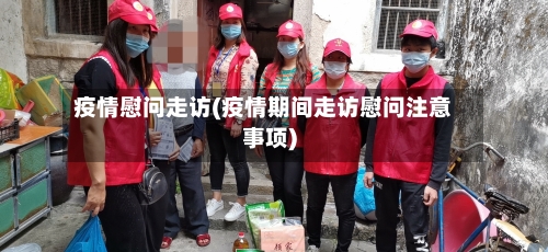 疫情慰问走访(疫情期间走访慰问注意事项)