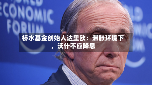 桥水基金创始人达里欧：滞胀环境下，沃什不应降息
