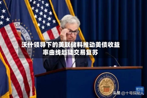 沃什领导下的美联储料推动美债收益率曲线趋陡交易复苏-第2张图片