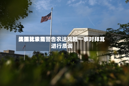 美国比较高法院就未能警告农达风险一事对拜耳进行质询